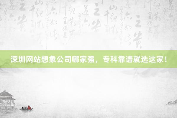 深圳网站想象公司哪家强，专科靠谱就选这家！