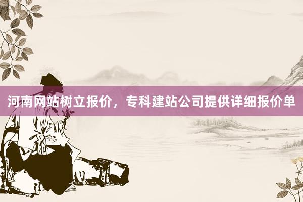 河南网站树立报价，专科建站公司提供详细报价单