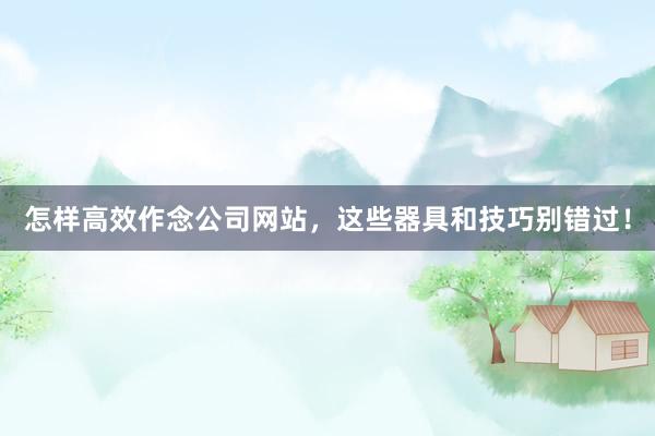 怎样高效作念公司网站，这些器具和技巧别错过！
