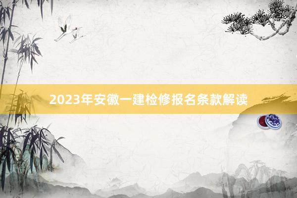 2023年安徽一建检修报名条款解读