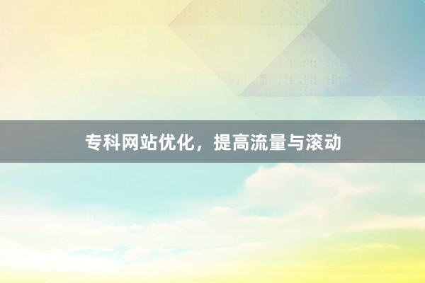 专科网站优化，提高流量与滚动