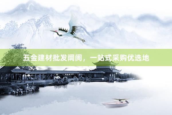 五金建材批发阛阓，一站式采购优选地