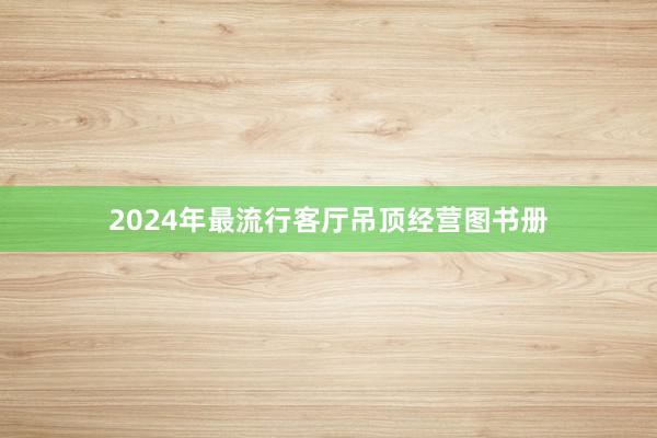 2024年最流行客厅吊顶经营图书册
