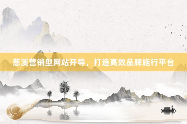 慈溪营销型网站开导，打造高效品牌施行平台