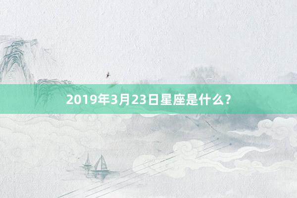 2019年3月23日星座是什么？