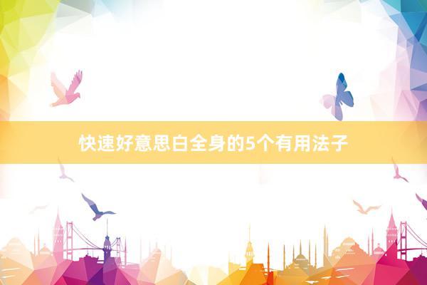 快速好意思白全身的5个有用法子