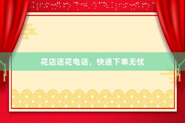 花店送花电话,快速下单无忧