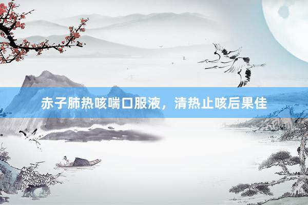 赤子肺热咳喘口服液，清热止咳后果佳