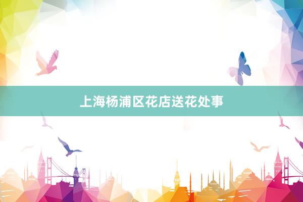 上海杨浦区花店送花处事