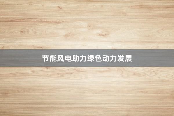 节能风电助力绿色动力发展